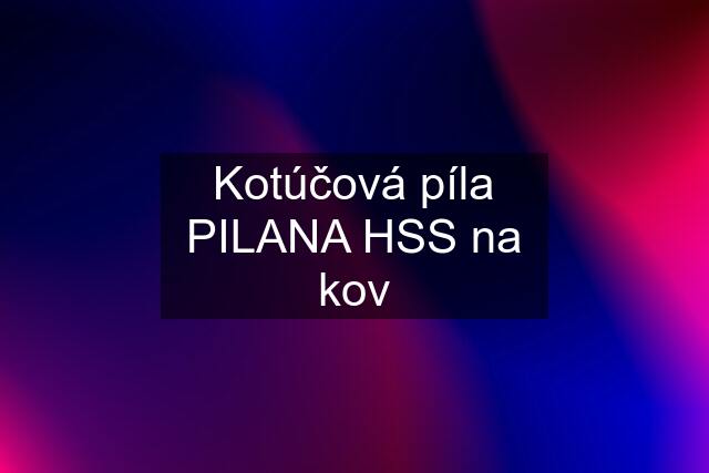 Kotúčová píla PILANA HSS na kov