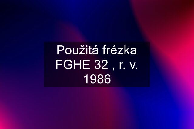 Použitá frézka FGHE 32 , r. v. 1986