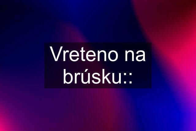 Vreteno na brúsku::