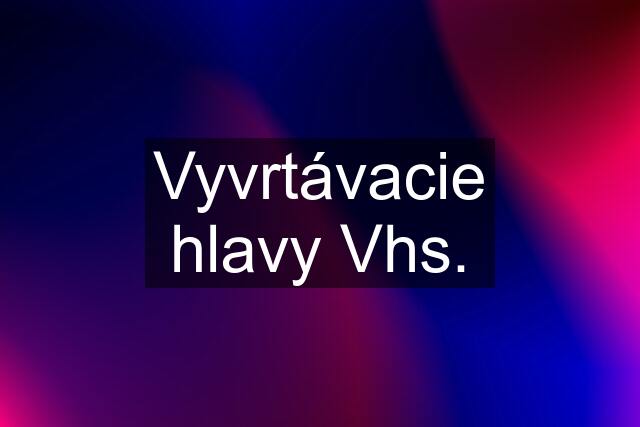 Vyvrtávacie hlavy Vhs.