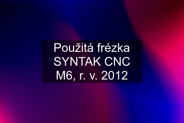 Použitá frézka SYNTAK CNC M6, r. v. 2012