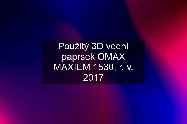 Použitý 3D vodní paprsek OMAX MAXIEM 1530, r. v. 2017