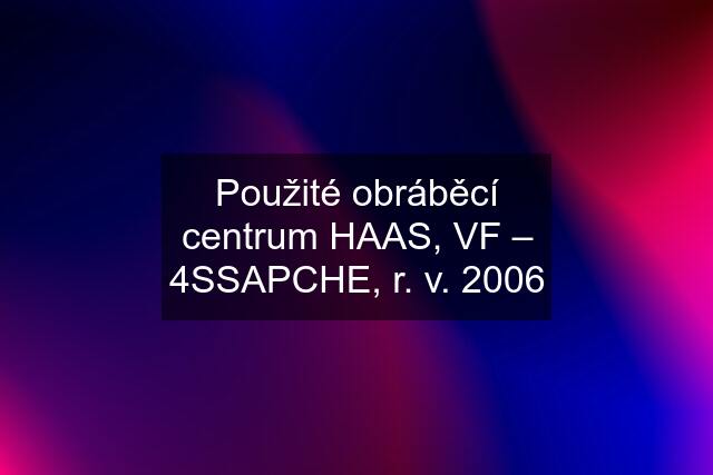 Použité obráběcí centrum HAAS, VF – 4SSAPCHE, r. v. 2006