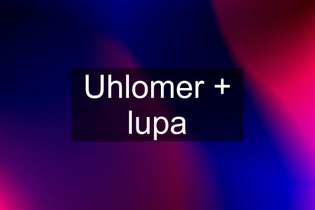 Uhlomer + lupa