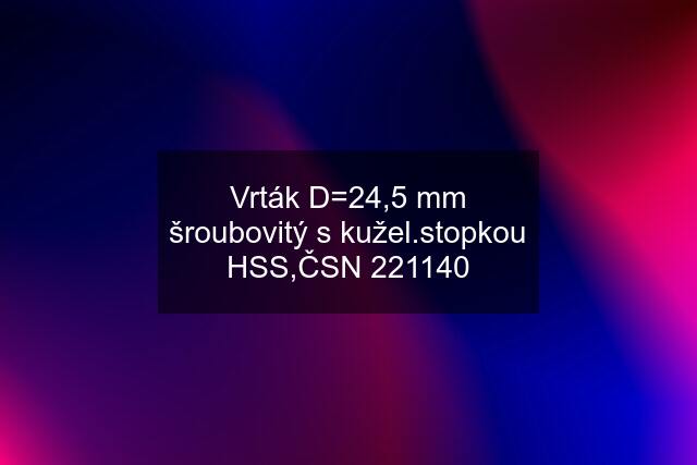 Vrták D=24,5 mm šroubovitý s kužel.stopkou HSS,ČSN 221140