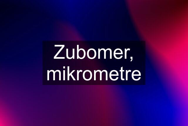 Zubomer, mikrometre