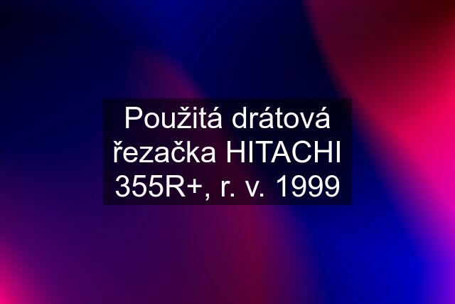 Použitá drátová řezačka HITACHI 355R+, r. v. 1999