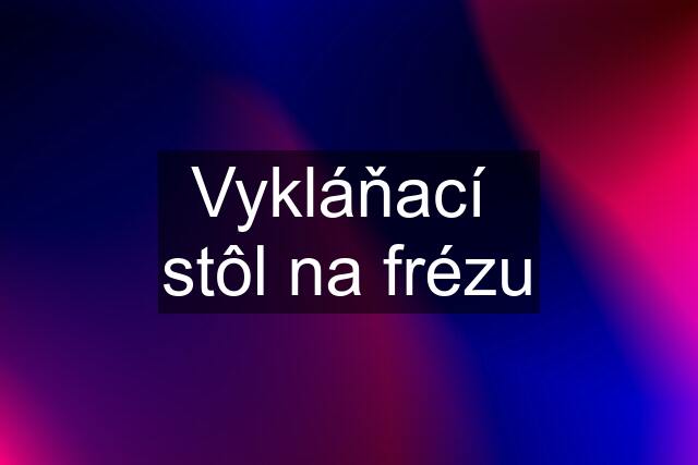 Vykláňací  stôl na frézu