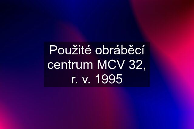 Použité obráběcí centrum MCV 32, r. v. 1995