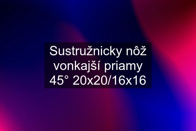 Sustružnicky nôž vonkajší priamy 45° 20x20/16x16