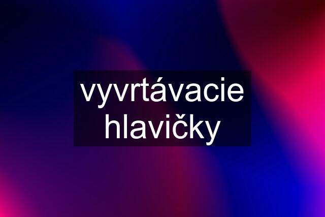 vyvrtávacie hlavičky