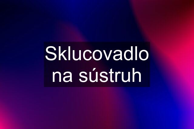 Sklucovadlo na sústruh