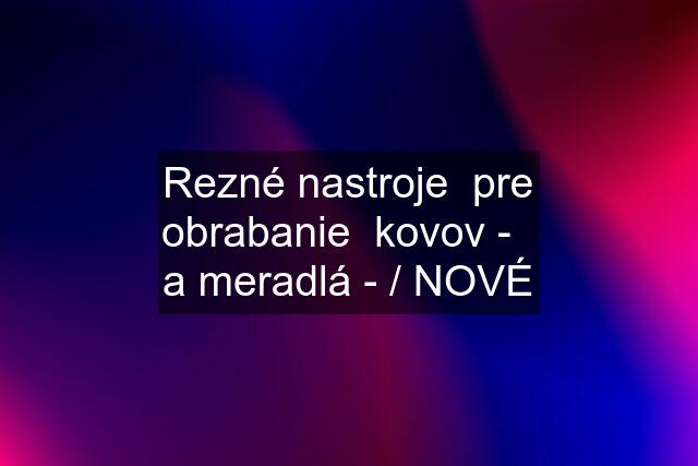 Rezné nastroje  pre obrabanie  kovov -   a meradlá - / NOVÉ