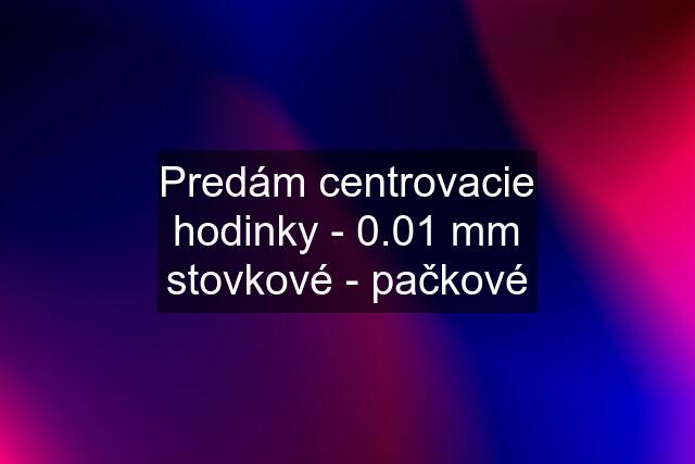 Predám centrovacie hodinky - 0.01 mm stovkové - pačkové