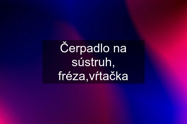 Čerpadlo na sústruh, fréza,vŕtačka