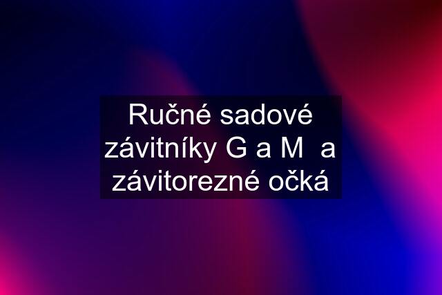 Ručné sadové závitníky G a M  a závitorezné očká