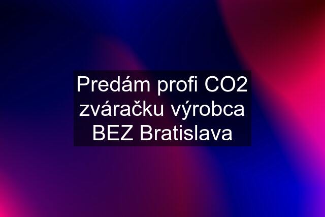 Predám profi CO2 zváračku výrobca BEZ Bratislava