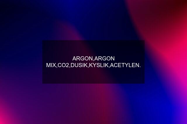 ARGON,ARGON MIX,CO2,DUSIK,KYSLIK,ACETYLEN.