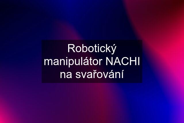 Robotický manipulátor NACHI na svařování