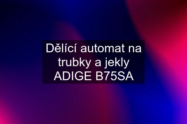 Dělící automat na trubky a jekly ADIGE B75SA