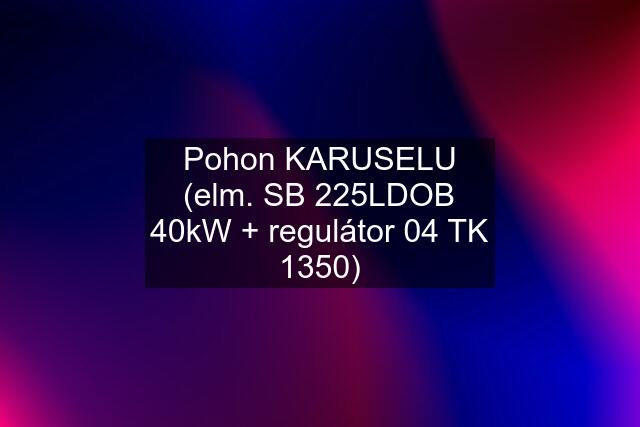 Pohon KARUSELU (elm. SB 225LDOB 40kW + regulátor 04 TK 1350)