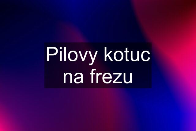 Pilovy kotuc na frezu