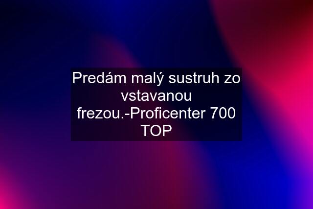 Predám malý sustruh zo vstavanou frezou.-Proficenter 700 TOP