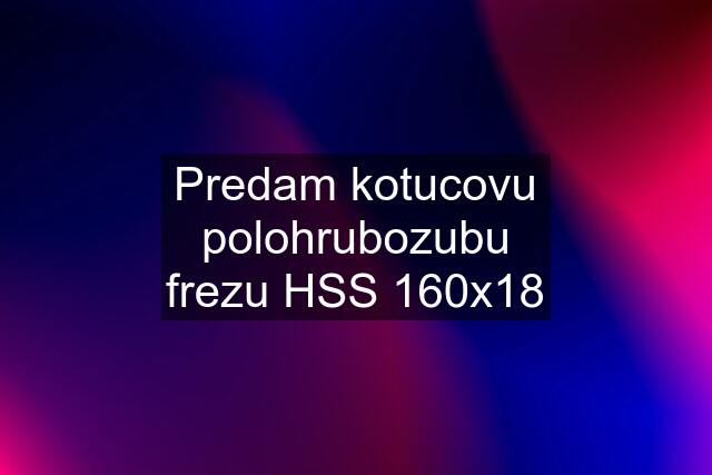 Predam kotucovu polohrubozubu frezu HSS 160x18