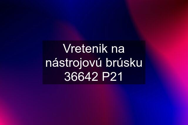 Vretenik na nástrojovú brúsku 36642 P21