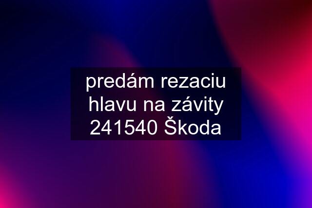 predám rezaciu hlavu na závity 241540 Škoda