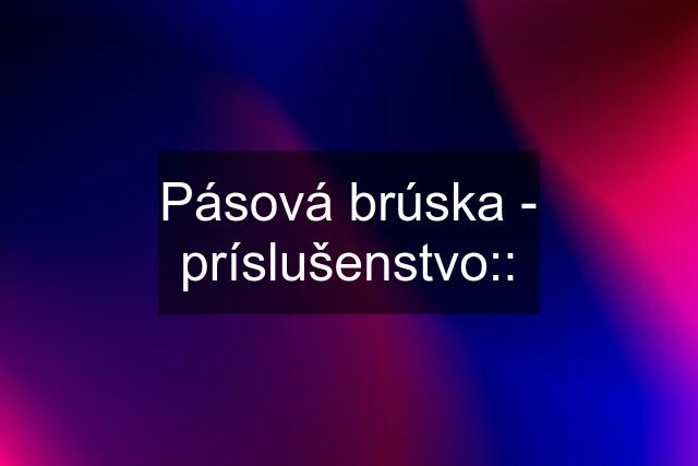 Pásová brúska - príslušenstvo::