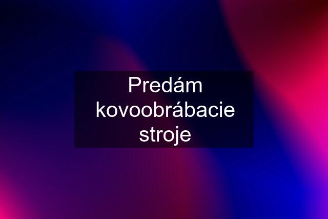 Predám kovoobrábacie stroje