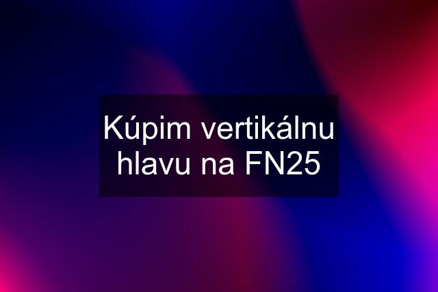 Kúpim vertikálnu hlavu na FN25