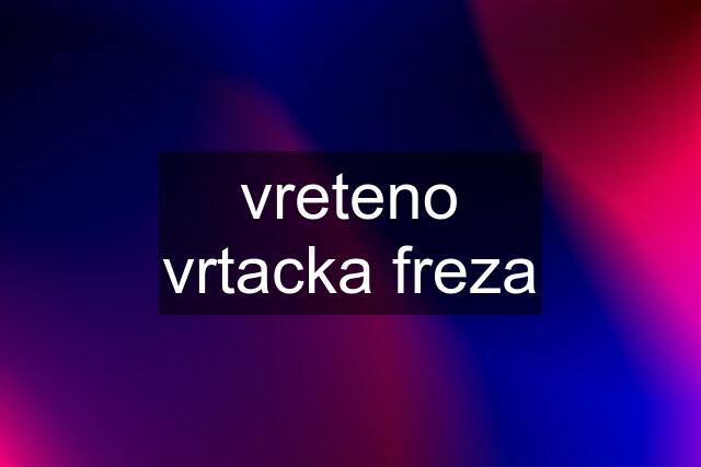 vreteno vrtacka freza