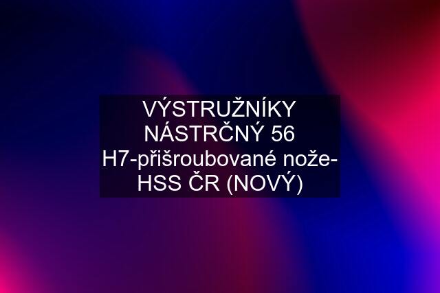 VÝSTRUŽNÍKY NÁSTRČNÝ 56 H7-přišroubované nože- HSS ČR (NOVÝ)