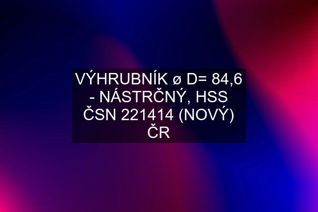 VÝHRUBNÍK ø D= 84,6 - NÁSTRČNÝ, HSS ČSN 221414 (NOVÝ) ČR