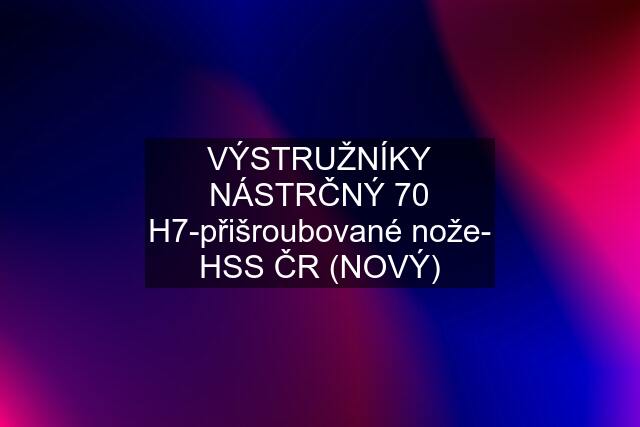 VÝSTRUŽNÍKY NÁSTRČNÝ 70 H7-přišroubované nože- HSS ČR (NOVÝ)