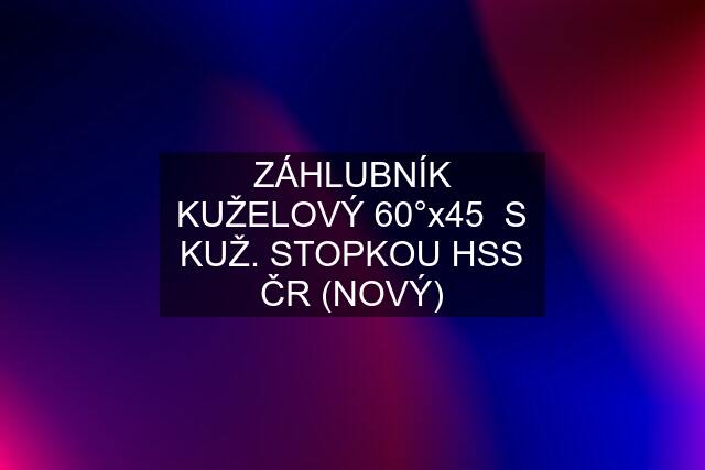 ZÁHLUBNÍK KUŽELOVÝ 60°x45  S KUŽ. STOPKOU HSS ČR (NOVÝ)