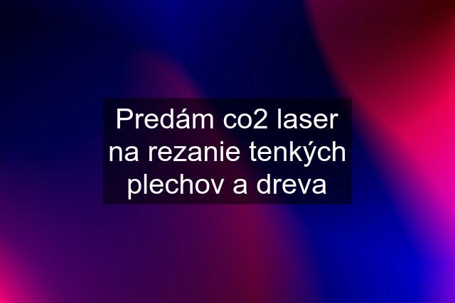 Predám co2 laser na rezanie tenkých plechov a dreva