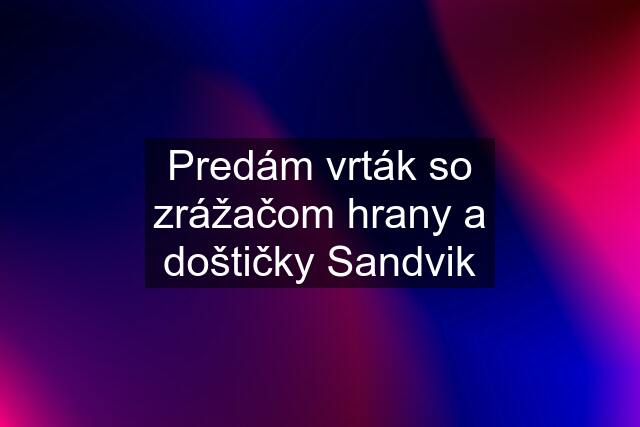 Predám vrták so zrážačom hrany a doštičky Sandvik