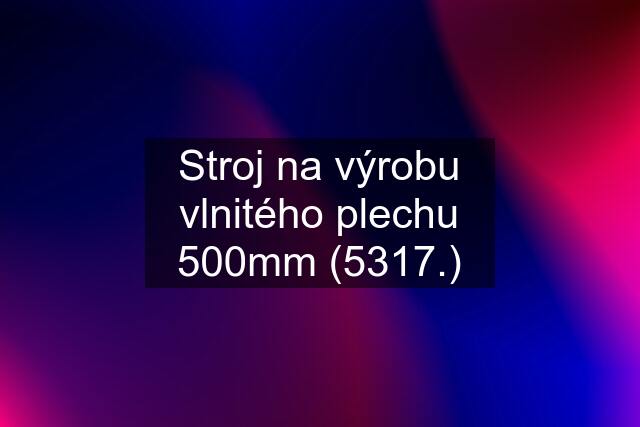 Stroj na výrobu vlnitého plechu 500mm (5317.)