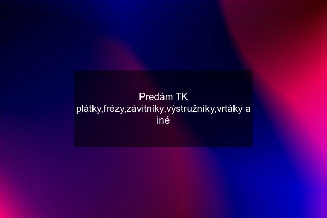 Predám TK plátky,frézy,závitníky,výstružníky,vrtáky a iné