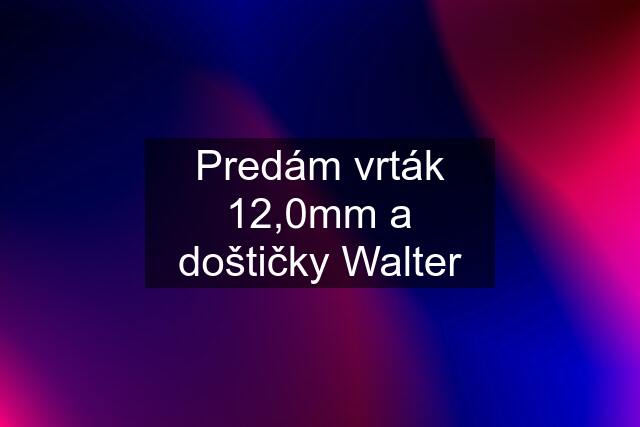 Predám vrták 12,0mm a doštičky Walter