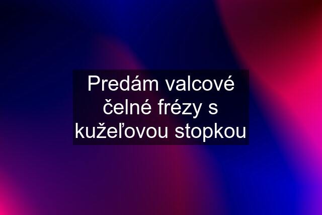 Predám valcové čelné frézy s kužeľovou stopkou