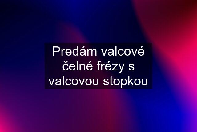 Predám valcové čelné frézy s valcovou stopkou