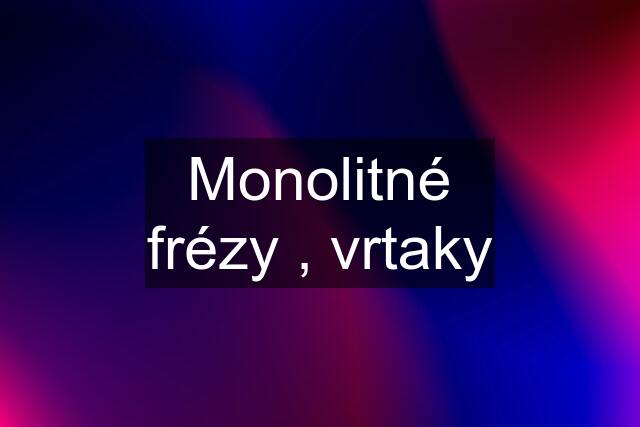 Monolitné frézy , vrtaky