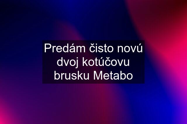 Predám čisto novú dvoj kotúčovu brusku Metabo