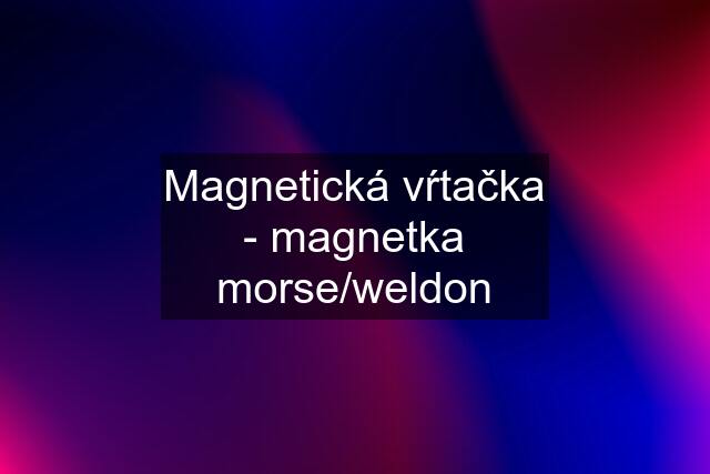 Magnetická vŕtačka - magnetka morse/weldon