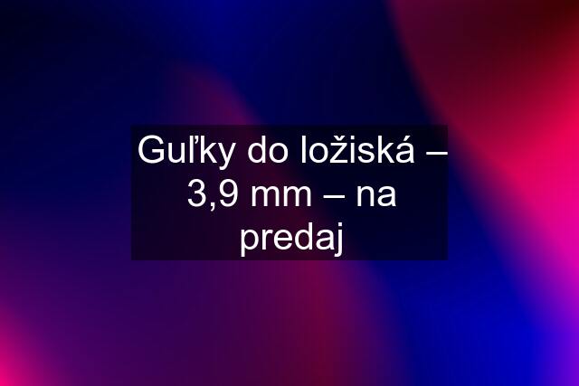 Guľky do ložiská – 3,9 mm – na predaj