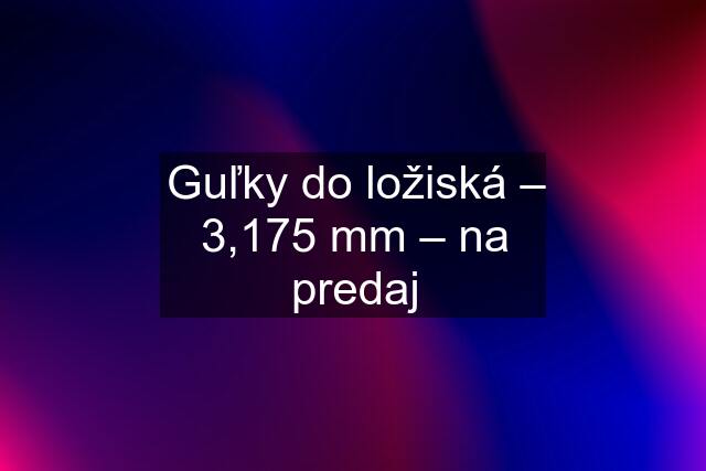 Guľky do ložiská – 3,175 mm – na predaj